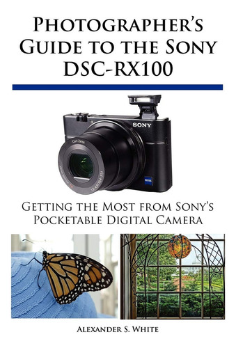 Photographers Guide To The Sony Dsc-rx100: Getting The Most From Sony's Pocketable Digital Camera, De Alexander S. White., Vol. 1. Editorial White Knight Press, Tapa Blanda En Inglés, 2012