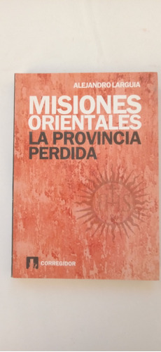 Misiones Orientales. La Provincia Perdida. Alejandro Larguía