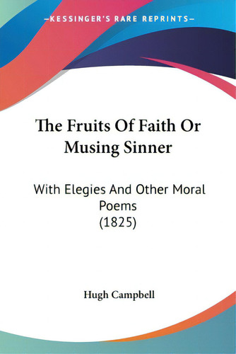 The Fruits Of Faith Or Musing Sinner: With Elegies And Other Moral Poems (1825), De Campbell, Hugh. Editorial Kessinger Pub Llc, Tapa Blanda En Inglés