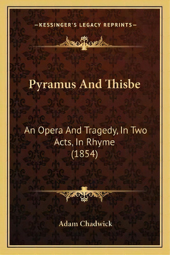 Pyramus And Thisbe : An Opera And Tragedy, In Two Acts, In Rhyme (1854), De Adam Chadwick. Editorial Kessinger Publishing, Tapa Blanda En Inglés