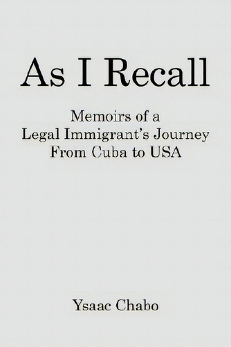 As I Recall: Memoirs Of A Legal Immigrant's Journey From Cuba To Usa: Memoirs Of A Legal Immigrant's Journey From Cuba To Usa, De Chabo, Ysaac., Vol. 1. Editorial Authorhouse, Tapa Blanda En Inglés