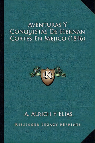 Aventuras Y Conquistas De Hernan Cortes En Mejico (1846), De A Alrich Y Elias., Vol. 1. Editorial Kessinger Legacy Reprints, Tapa Blanda En Español