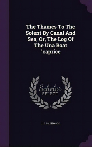 The Thames To The Solent By Canal And Sea, Or, The Log Of The Una Boat Caprice, De Dashwood, J. B.. Editorial Palala Pr, Tapa Dura En Inglés