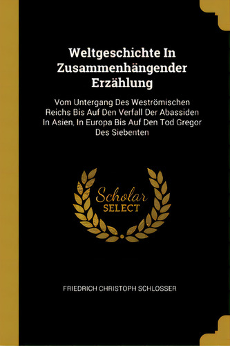Weltgeschichte In Zusammenhãâ¤ngender Erzãâ¤hlung: Vom Untergang Des Westrãâ¶mischen Reichs Bi..., De Schlosser, Friedrich Christoph. Editorial Wentworth Pr, Tapa Blanda En Inglés