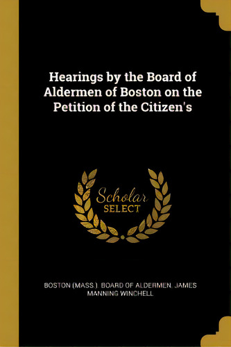 Hearings By The Board Of Aldermen Of Boston On The Petition Of The Citizen's, De (mass ). Board Of Aldermen, James Mannin. Editorial Wentworth Pr, Tapa Blanda En Inglés