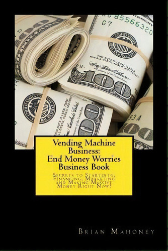 Vending Machine Business : End Money Worries Business Book: Secrets To Startintg, Financing, Mark..., De Brian Mahoney. Editorial Createspace Independent Publishing Platform, Tapa Blanda En Inglés