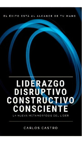 Liderazgo Disruptivo Constructivo Consciente, De Castro, Carlos. Editorial Utrilla