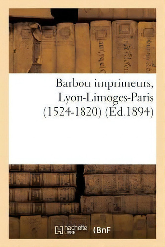 Barbou Imprimeurs, Lyon-limoges-paris (1524-1820), De Sans Auteur. Editorial Hachette Livre - Bnf, Tapa Blanda En Francés