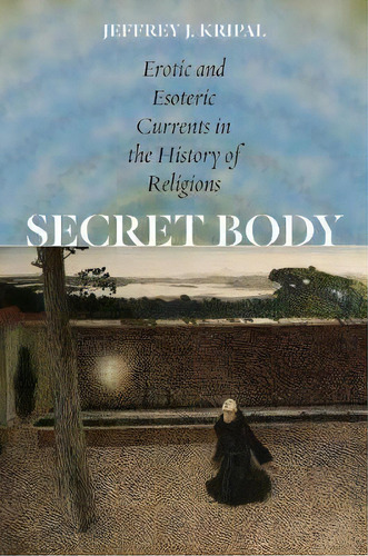 Secret Body - Erotic And Esoteric Currents In The History O, De Jeffrey J. Kripal. Editorial The University Of Chicago Press En Inglés