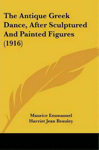 The Antique Greek Dance, After Sculptured And Painted Figures (1916), De Maurice Emmanuel. Editorial Kessinger Publishing, Tapa Blanda En Inglés