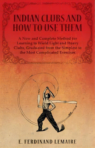 Indian Clubs And How To Use Them - A New And Complete Method For Learning To Wield Light And Heav..., De Lemaire Ferdinand. Editorial Macha Press, Tapa Blanda En Inglés
