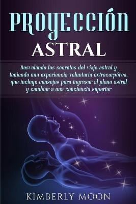 Proyeccion Astral : Desvelando Los Secretos Del Viaje Astral