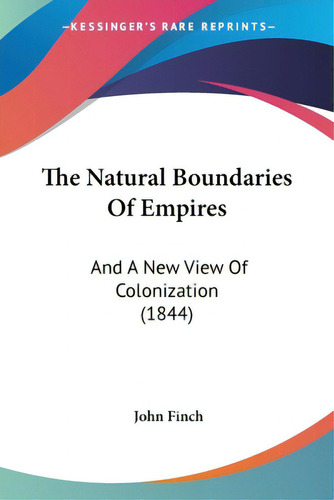 The Natural Boundaries Of Empires: And A New View Of Colonization (1844), De Finch, John., Vol. 1. Editorial Kessinger Pub Llc, Tapa Blanda En Inglés