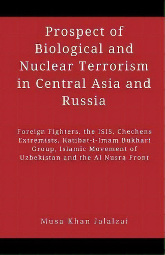Prospect Of Biological And Nuclear Terrorism In Central Asia And Russia : Foreign Fighters, The I..., De Musa Khan Jalalzai. Editorial Vij Books (india) Pty Ltd, Tapa Blanda En Inglés