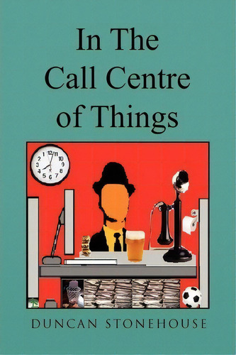 In The Call Centre Of Things, De Duncan Stonehouse. Editorial Xlibris Corporation, Tapa Blanda En Inglés