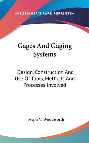 Gages And Gaging Systems: Design, Construction And Use Of Tools, Methods And Processes Involved, De Woodworth, Joseph V.. Editorial Kessinger Pub Llc, Tapa Dura En Inglés