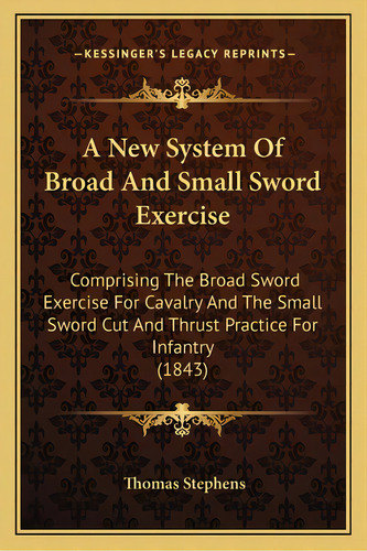 A New System Of Broad And Small Sword Exercise: Comprising The Broad Sword Exercise For Cavalry A..., De Stephens, Thomas. Editorial Kessinger Pub Llc, Tapa Blanda En Inglés