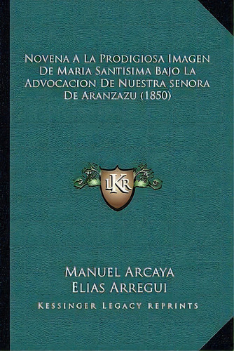 Novena A La Prodigiosa Imagen De Maria Santisima Bajo La Advocacion De Nuestra Senora De Aranzazu..., De Manuel Arcaya. Editorial Kessinger Publishing, Tapa Blanda En Español