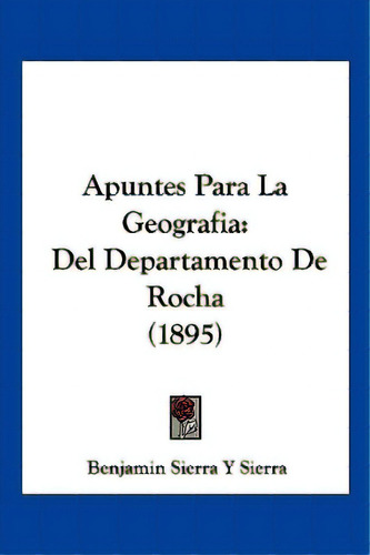 Apuntes Para La Geografia: Del Departamento De Rocha (1895), De Sierra, Benjamin Sierra Y.. Editorial Kessinger Pub Llc, Tapa Blanda En Español