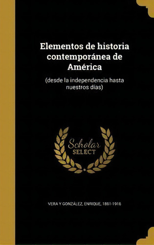 Elementos De Historia Contempor Nea De Am Rica : (desde La Independencia Hasta Nuestros D As), De Enrique 1861-1916 Vera Y Gonzalez., Vol. 1. Editorial Scholar Select, Tapa Dura En Español