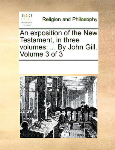 An Exposition Of The New Testament, In Three Volumes: ... By John Gill. Volume 3 Of 3, De Multiple Tributors. Editorial Gale Ecco Print Ed, Tapa Blanda En Inglés