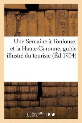 Une Semaine A Toulouse, Et La Haute-garonne, Guide Illust...
