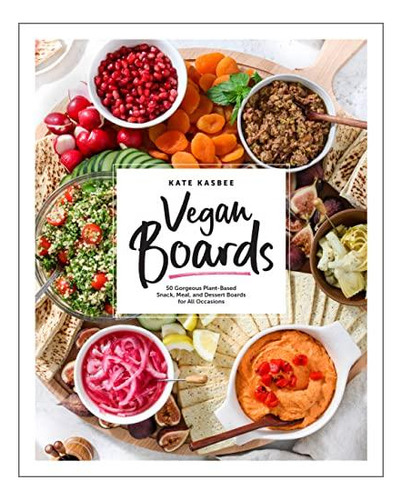 Vegan Boards: 50 Gorgeous Plant-based Snack, Meal, And Desse
