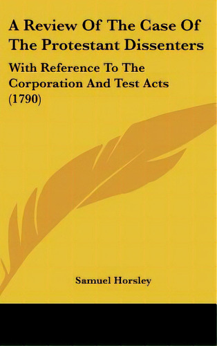 A Review Of The Case Of The Protestant Dissenters: With Reference To The Corporation And Test Act..., De Horsley, Samuel. Editorial Kessinger Pub Llc, Tapa Dura En Inglés