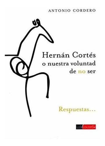 Hernán Cortés O Nuestra Voluntad De No Ser - Antonio Cordero