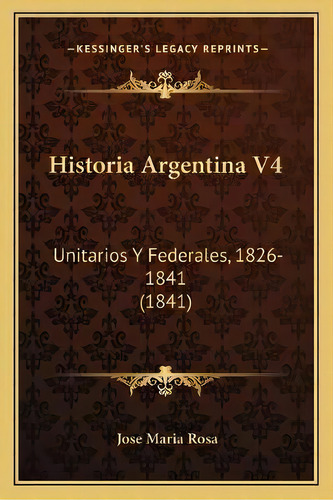 Historia Argentina V4 : Unitarios Y Federales, 1826-1841 (1841), De Jose Maria Rosa., Vol. 1. Editorial Kessinger's Legacy Reprints, Tapa Blanda En Español