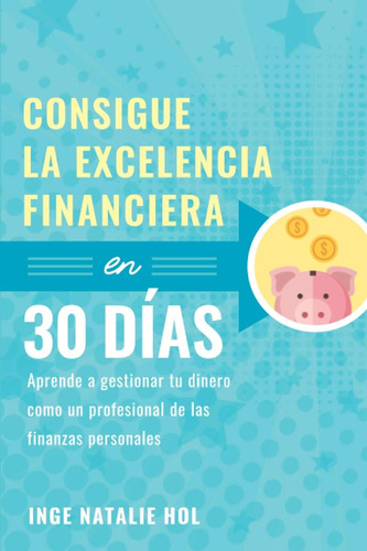 Consigue La Excelencia Financiera En 30 Días: Aprende A Gest
