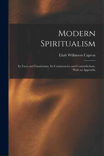 Modern Spiritualism: Its Facts And Fanaticisms, Its Consistencies And Contradictions. With An App..., De Capron, Eliab Wilkinson. Editorial Legare Street Pr, Tapa Blanda En Inglés
