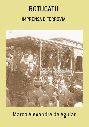 Botucatu: Imprensa E Ferrovia, De Marco Alexandre De Aguiar. Série Não Aplicável, Vol. 1. Editora Clube De Autores, Capa Mole, Edição 2 Em Português, 2015