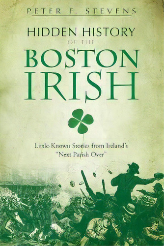Hidden History Of The Boston Irish : Little-known Stories From Ireland's Next Parish Over : Little-known Stories From Ireland's 'next Parish Over', De Peter F. Stevens., Vol. 1. Editorial History Pr,