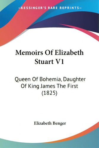 Memoirs Of Elizabeth Stuart V1: Queen Of Bohemia, Daughter Of King James The First (1825), De Benger, Elizabeth., Vol. 1. Editorial Kessinger Pub Llc, Tapa Blanda En Inglés