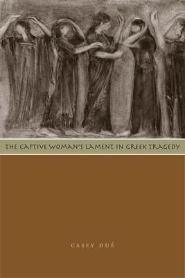 The Captive Woman's Lament In Greek Tragedy - Casey Due