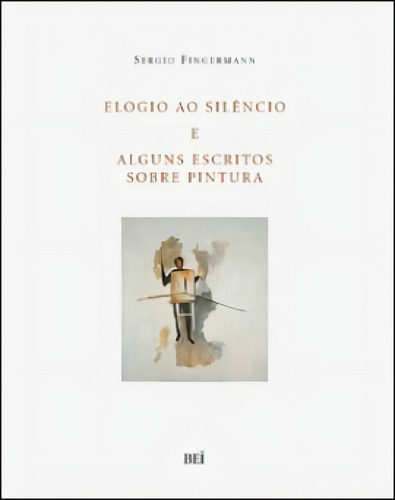 Elogio Ao Silencio E Alguns Escritos Sobre Pintura, De Fingermann, Sergio. Editorial Bei Editora, Capa Mole Em Português