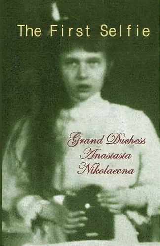 The First Selfie: The Autobiography Of Grand Duchess Anastasia Of Russia, De Nikolaevna, Grand Duchess Anastasia. Editorial Createspace, Tapa Blanda En Inglés