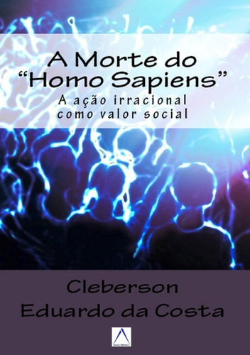 A Morte Do Homo Sapiens: A Ação Irracional Como Valor Social, De Cleberson Eduardo Da Costa. Série Não Aplicável, Vol. 1. Editora Clube De Autores, Capa Mole, Edição 1 Em Português, 2014