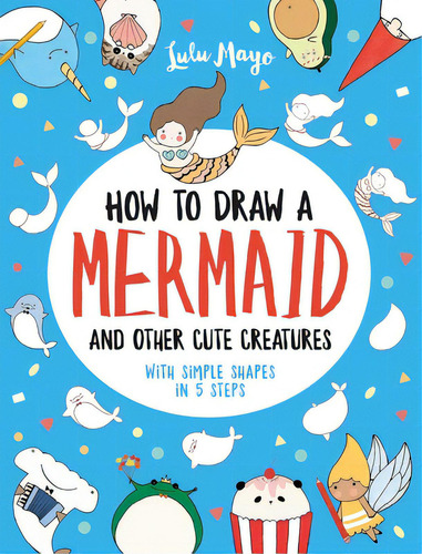 How To Draw A Mermaid And Other Cute Creatures With Simple Shapes In 5 Steps, De Mayo, Lulu. Editorial Andrews & Mcmeel, Tapa Blanda En Inglés