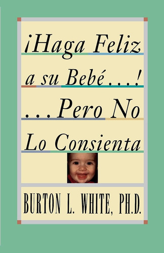 Libro: ¡haga Feliz A Su Bebé! ...pero No Lo Consienta