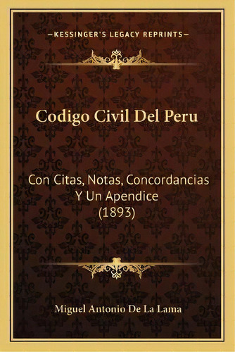 Codigo Civil Del Peru : Con Citas, Notas, Concordancias Y Un Apendice (1893), De Miguel Antonio De La Lama., Vol. 1. Editorial Kessinger's Legacy Reprints, Tapa Blanda En Español
