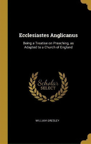 Ecclesiastes Anglicanus : Being A Treatise On Preaching, As Adapted To A Church Of England, De William Gresley. Editorial Wentworth Press, Tapa Dura En Inglés