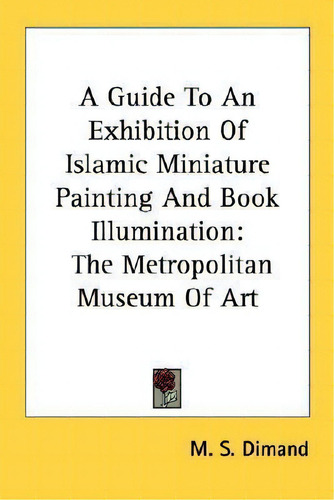 A Guide To An Exhibition Of Islamic Miniature Painting And Book Illumination : The Metropolitan M..., De M S Dimand. Editorial Kessinger Publishing, Tapa Blanda En Inglés