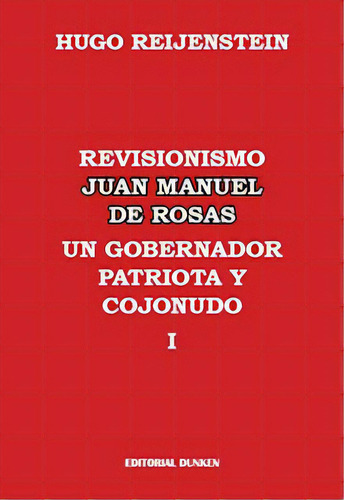 Revisionismo Juan Manuel De Rosas. Un Gobierno Patriota Y Cojonudo I, De Hugo Reijenstein. Editorial Dunken Srl, Tapa Blanda En Español