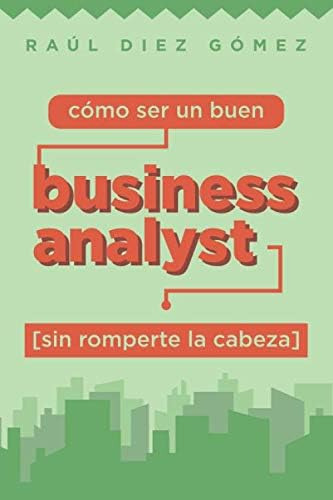 Libro: Cómo Ser Un Buen Business Analyst Sin Romperte La Cab