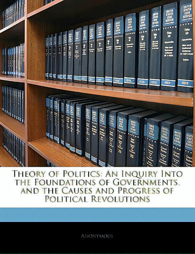 Theory Of Politics: An Inquiry Into The Foundations Of Governments, And The Causes And Progress O..., De Anonymous. Editorial Nabu Pr, Tapa Blanda En Inglés