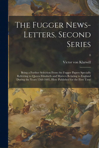 The Fugger News-letters. Second Series: Being A Further Selection From The Fugger Papers Speciall..., De Klarwill, Victor Von 1873- Editor. Editorial Hassell Street Pr, Tapa Blanda En Inglés