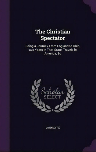 The Christian Spectator : Being A Journey From England To Ohio, Two Years In That State, Travels ..., De John Eyre. Editorial Palala Press, Tapa Dura En Inglés