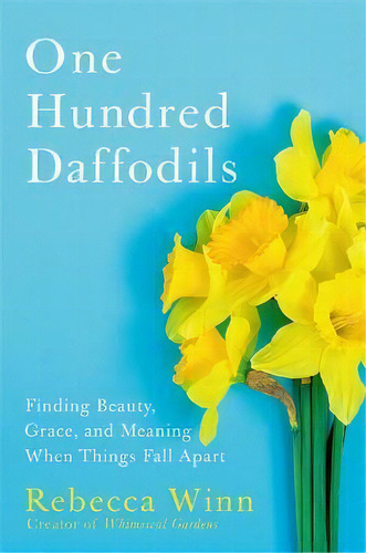 One Hundred Daffodils : Finding Beauty, Grace, And Meaning When Things Fall Apart, De Rebecca Winn. Editorial Little, Brown & Company, Tapa Dura En Inglés